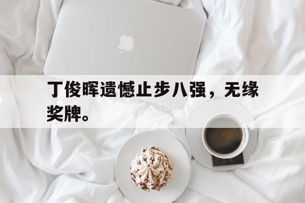 IM电竞下载app-丁俊晖遗憾止步八强，无缘奖牌。