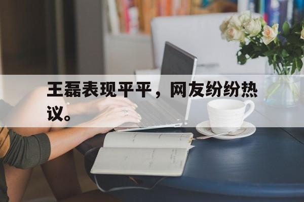 IM 电竞官网下载-王磊表现平平，网友纷纷热议。