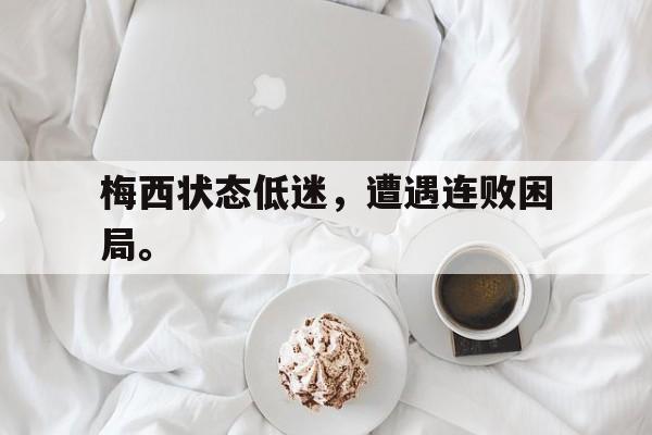IM电竞下载app-梅西状态低迷，遭遇连败困局。