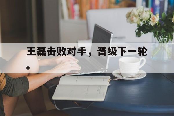 IM电竞下载app-王磊击败对手，晋级下一轮。