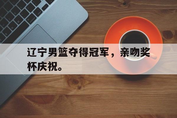 IM电竞app-辽宁男篮夺得冠军，亲吻奖杯庆祝。