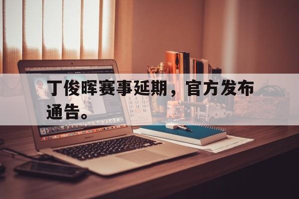 IM电竞app-丁俊晖赛事延期，官方发布通告。