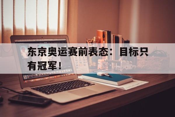 IM电竞app-东京奥运赛前表态：目标只有冠军！
