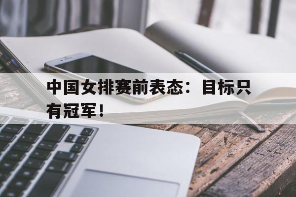 IM 电竞官网下载-中国女排赛前表态：目标只有冠军！