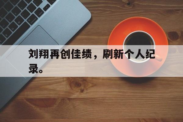 IM 电竞官网下载-刘翔再创佳绩，刷新个人纪录。
