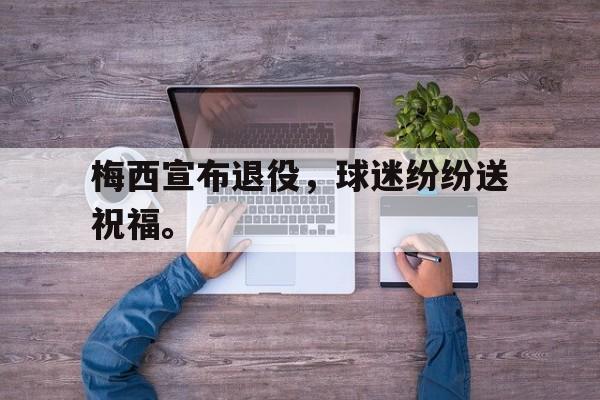 IM电竞app-梅西宣布退役，球迷纷纷送祝福。