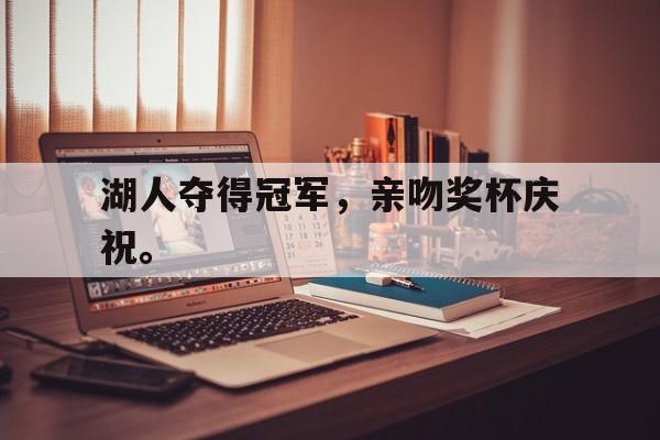 IM 电竞官网下载-湖人夺得冠军，亲吻奖杯庆祝。