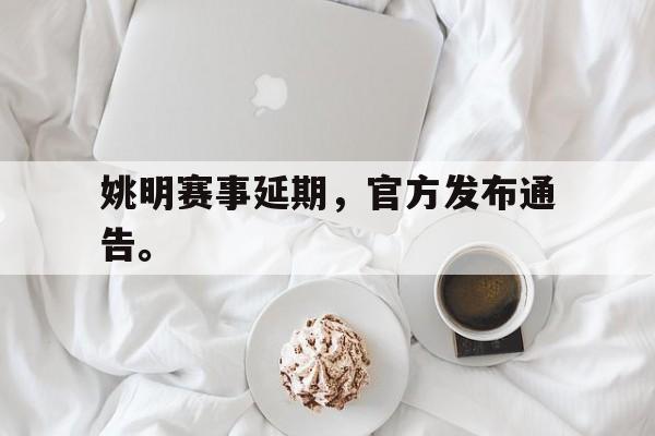 IM电竞app-姚明赛事延期，官方发布通告。