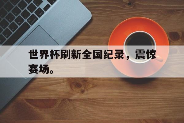IM电竞app-世界杯刷新全国纪录，震惊赛场。