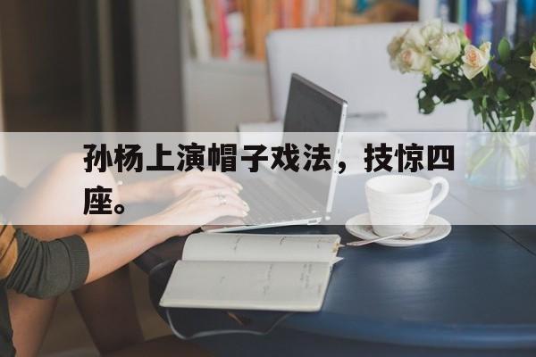 IM 电竞官网下载-孙杨上演帽子戏法，技惊四座。