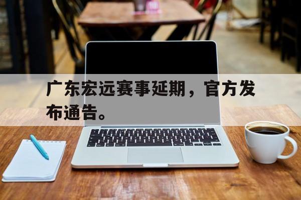 IM 电竞官网下载-广东宏远赛事延期，官方发布通告。