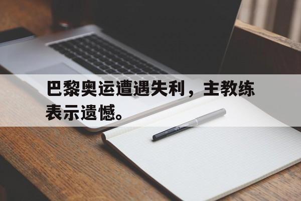 IM电竞下载app-巴黎奥运遭遇失利，主教练表示遗憾。