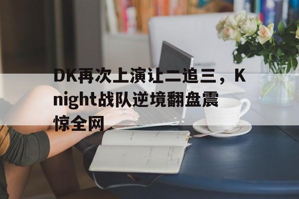 IM电竞app-DK再次上演让二追三，Knight战队逆境翻盘震惊全网