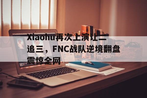 IM电竞app-Xiaohu再次上演让二追三，FNC战队逆境翻盘震惊全网