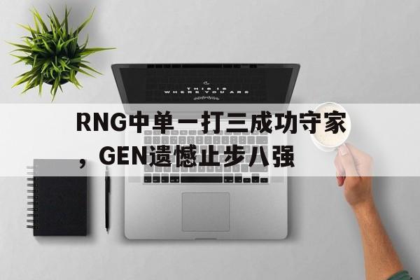 IM电竞app-RNG中单一打三成功守家，GEN遗憾止步八强