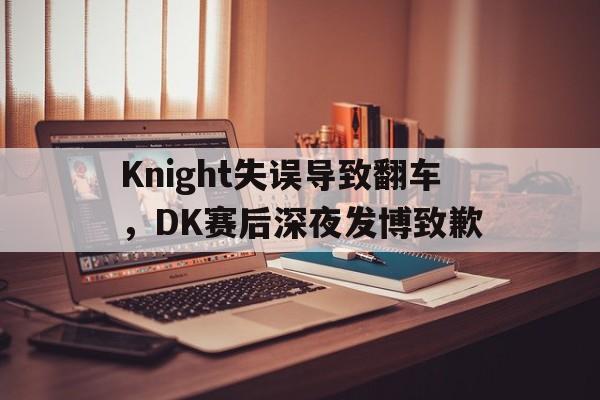 IM 电竞官网下载-Knight失误导致翻车，DK赛后深夜发博致歉