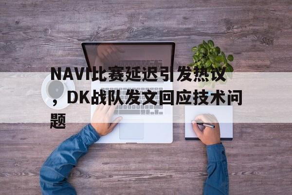 IM电竞下载app-NAVI比赛延迟引发热议，DK战队发文回应技术问题