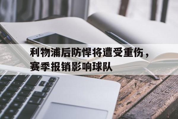 IM 电竞官网下载-利物浦后防悍将遭受重伤，赛季报销影响球队