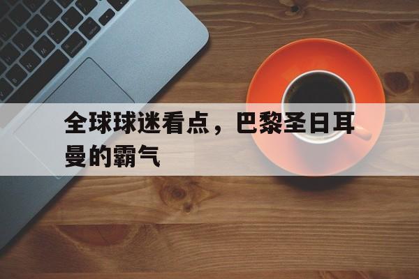 IM 电竞官网下载-全球球迷看点，巴黎圣日耳曼的霸气