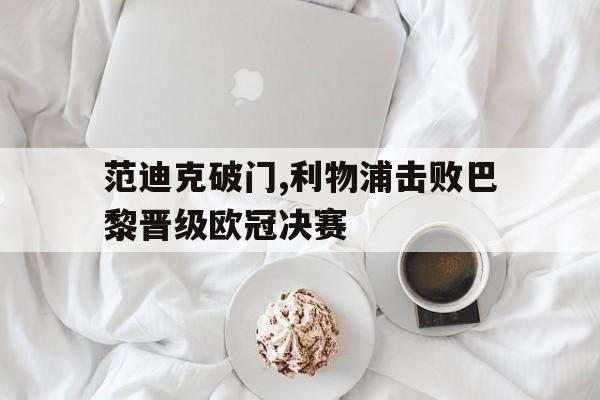IM 电竞官网下载-范迪克破门,利物浦击败巴黎晋级欧冠决赛