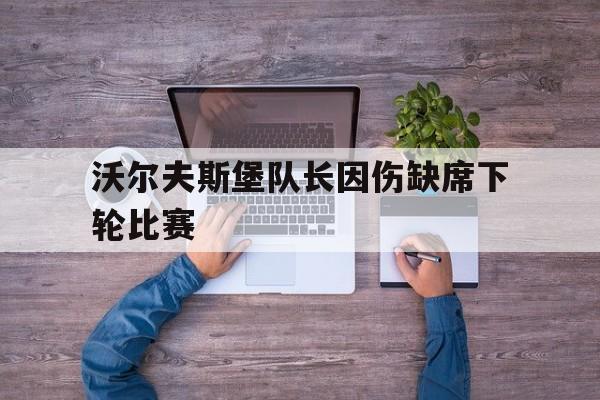 IM 电竞官网下载-沃尔夫斯堡队长因伤缺席下轮比赛