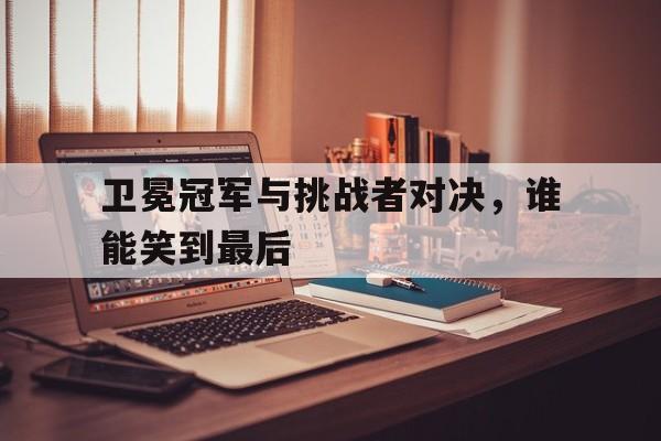 IM电竞app-卫冕冠军与挑战者对决，谁能笑到最后