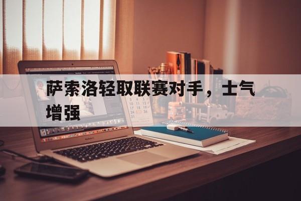 IM电竞app-萨索洛轻取联赛对手，士气增强