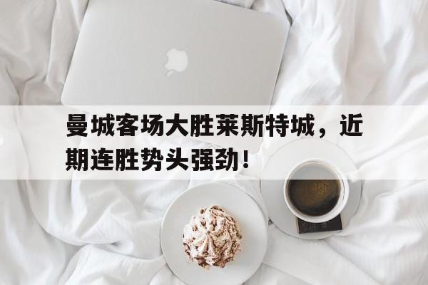 IM电竞下载app-曼城客场大胜莱斯特城，近期连胜势头强劲！