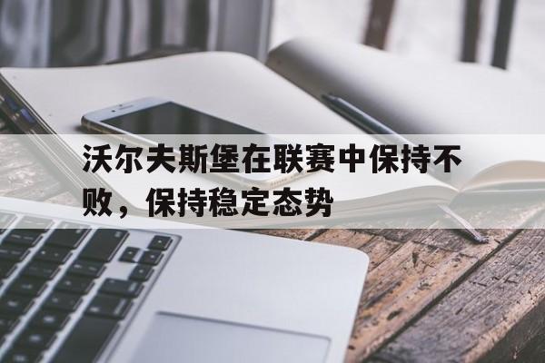 IM电竞app-沃尔夫斯堡在联赛中保持不败，保持稳定态势