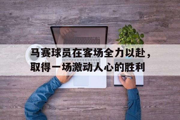 IM 电竞官网下载-马赛球员在客场全力以赴，取得一场激动人心的胜利