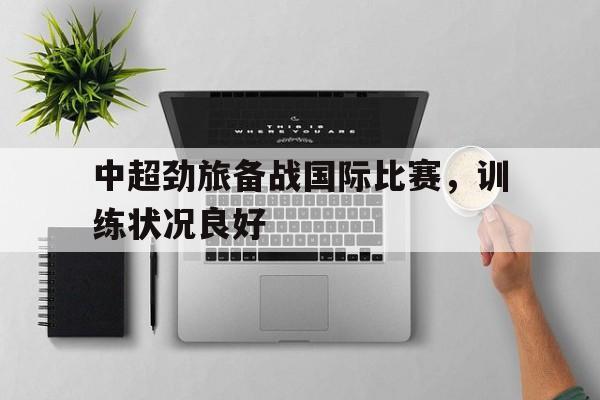 IM 电竞官网下载-中超劲旅备战国际比赛，训练状况良好