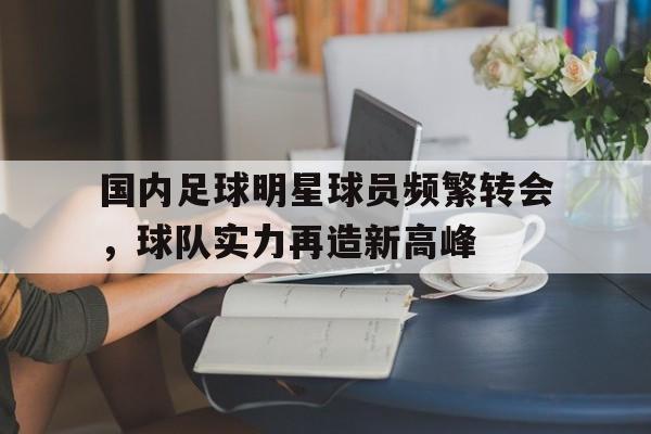 IM电竞下载app-国内足球明星球员频繁转会，球队实力再造新高峰