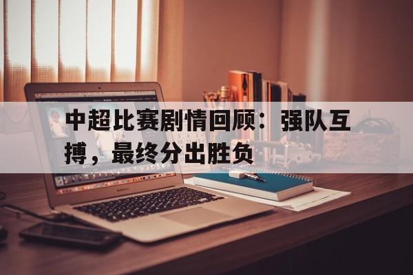 IM电竞下载app-中超比赛剧情回顾：强队互搏，最终分出胜负
