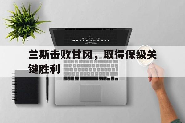 IM电竞下载app-兰斯击败甘冈，取得保级关键胜利