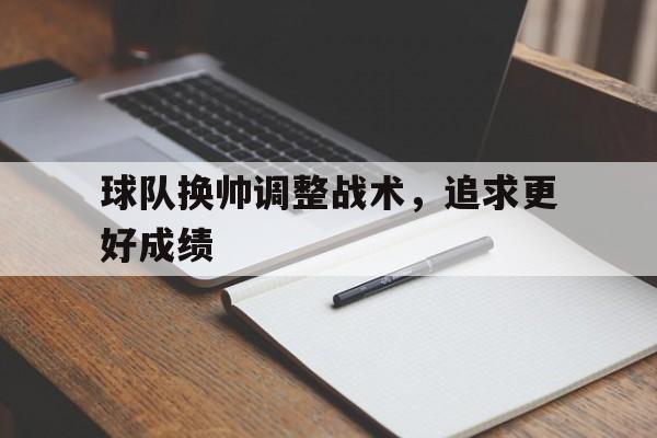 IM电竞app-球队换帅调整战术，追求更好成绩